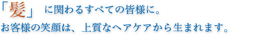 「髪」に関わるすべての皆様に。 お客様の笑顔は、上質なヘアケアから生まれます。